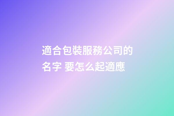 適合包裝服務公司的名字 要怎么起適應-第1張-公司起名-玄機派